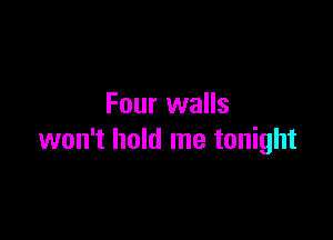 Four walls

won't hold me tonight