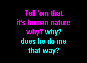 Tell 'em that
it's human nature

why? why?
does he do me
that way?