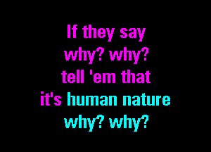 If they say
why? why?

tell 'em that
it's human nature
why? why?