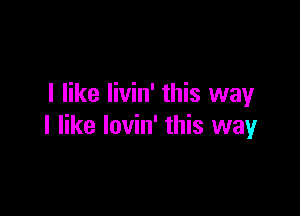 I like livin' this way

I like lovin' this way