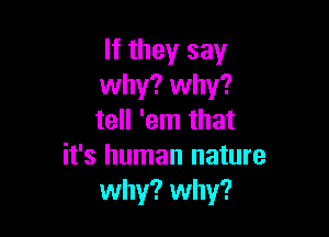 If they say
why? why?

tell 'em that
it's human nature
why? why?
