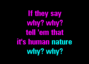 If they say
why? why?

tell 'em that
it's human nature
why? why?