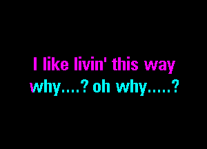 I like livin' this way

why....? oh why ..... ?