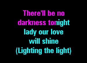 There'll be no
darkness tonight

lady our love
will shine
(Lighting the light)