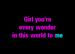 Girl you're

every wonder
in this world to me