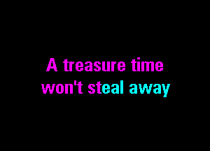 A treasure time

won't steal away