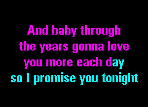 And baby through
the years gonna love
you more each day
so I promise you tonight