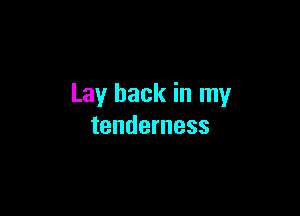 Lay back in my

tenderness