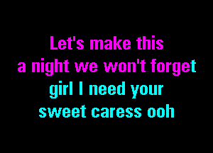 Let's make this
a night we won't forget

girl I need your
sweet caress ooh