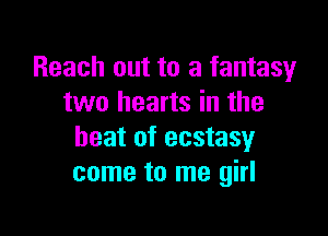 Reach out to a fantasy
two hearts in the

beat of ecstasy
come to me girl