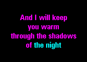 And I will keep
you warm

through the shadows
of the night
