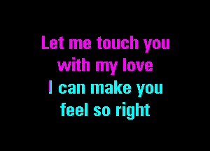 Let me touch you
with my love

I can make you
feel so right