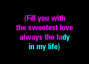 (Fill you with
the sweetest love

always the lady
in my life)