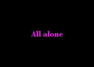 All alone