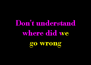 Don't understand

Where did we

go VVI'OIlg