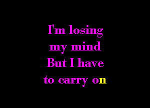 I'm losing

my mind
But I have
to carry on