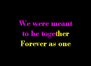 We were meant

to be together

Forever as one