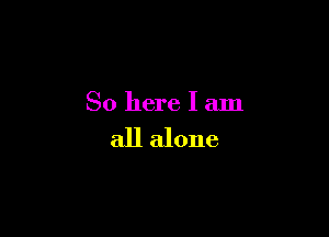 So here I am

all alone