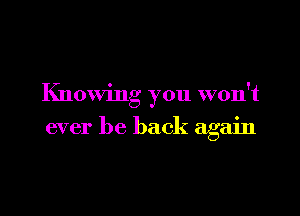 Knowing you won't

ever be back again