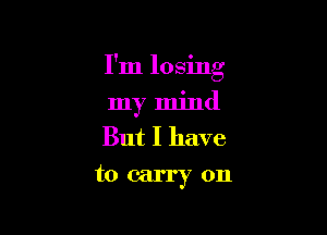 I'm losing

my mind
But I have
to carry on