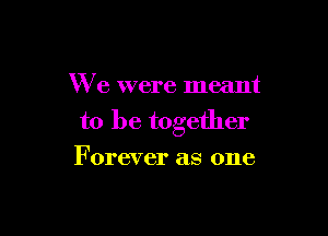 We were meant

to be together

Forever as one