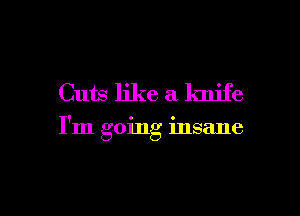 Cuts like a knife

I'm going insane