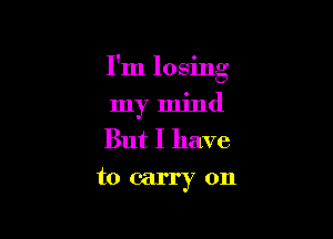 I'm losing

my mind
But I have
to carry on