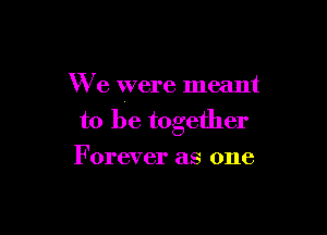 We were meant

to be together
Forever as one