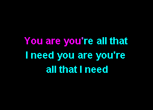You are you're all that

I need you are you're
all that I need
