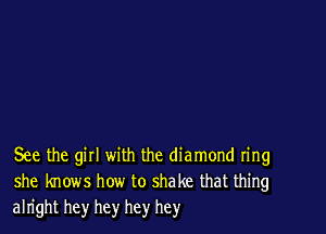 See the gill with the diamond ring
she knows how to shake that thing
alright hey hey hey hey