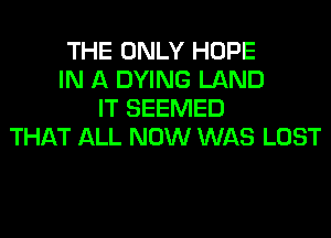 THE ONLY HOPE
IN A DYING LAND
IT SEEMED
THAT ALL NOW WAS LOST