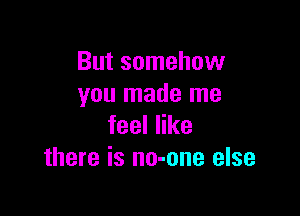 But somehow
you made me

feeler
there is no-one else