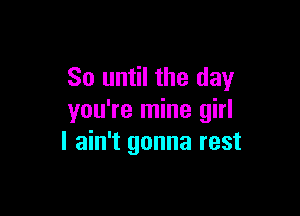 So until the day

you're mine girl
I ain't gonna rest