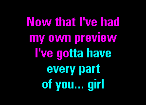 Now that I've had
my own preview

I've gotta have
every part
of you... girl