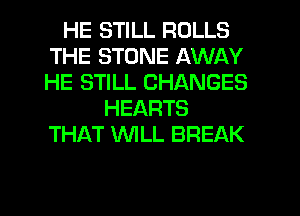 HE STILL ROLLS
THE STONE AWAY
HE STILL CHANGES

HEARTS
THAT WILL BREAK