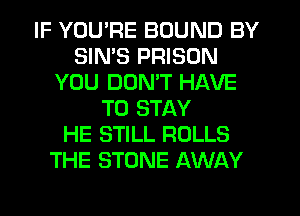 IF YOU'RE BOUND BY
SIN'S PRISON
YOU DON'T HAVE
TO STAY
HE STILL ROLLS
THE STONE AWAY