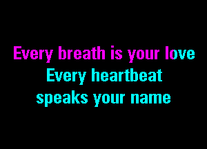 Every breath is your love

Every heartbeat
speaks your name