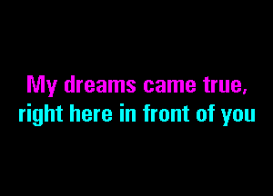 My dreams came true,

right here in front of you