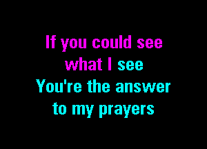 If you could see
what I see

You're the answer
to my prayers