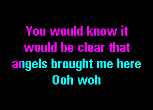 You would know it
would be clear that

angels brought me here
Ooh woh