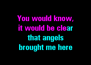 You would know.
it would be clear

that angels
brought me here