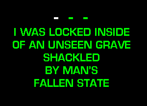 I WAS LOCKED INSIDE
OF AN UNSEEN GRAVE
SHACKLED
BY MAN'S
FALLEN STATE