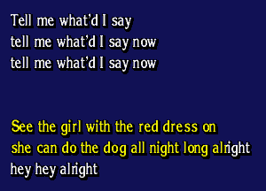 Tell me what'dl say
tell me what'dl say now
tell me whafdl say now

See the gill with the red dress on
she can do the dog all night long alright
he)r hey alright