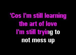 'Cos I'm still learning
the art of love

I'm still trying to
not mess up