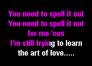 You need to spell it out
You need to spell it out
for me 'cos
I'm still trying to learn
the art of love .....