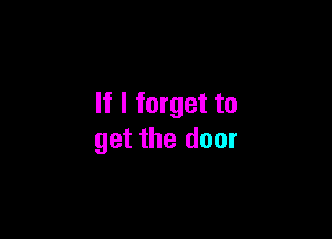 If I forget to

get the door