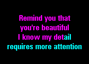 Remind you that
you're beautiful

I know my detail
requires more attention