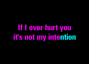 If I ever hurt you

it's not my intention