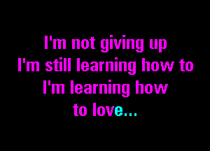 I'm not giving up
I'm still learning how to

I'm learning how
to love...
