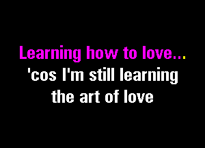 Learning how to love...

'cos I'm still learning
the art of love